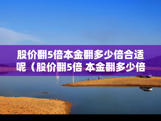 股价翻5倍本金翻多少倍合适呢（股价翻5倍 本金翻多少倍）