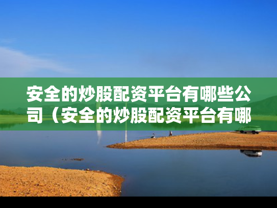 安全的炒股配资平台有哪些公司（安全的炒股配资平台有哪些公司可以用）