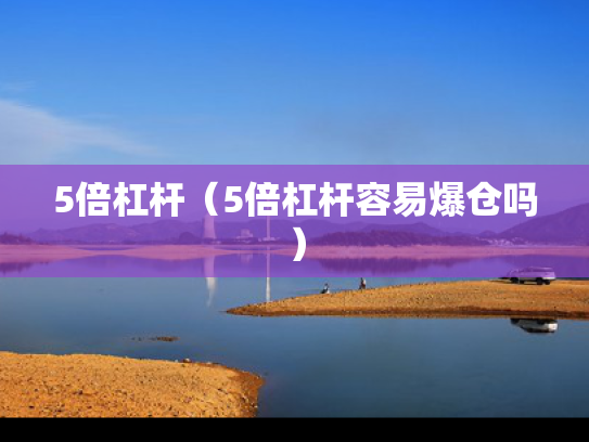 5倍杠杆（5倍杠杆容易爆仓吗）