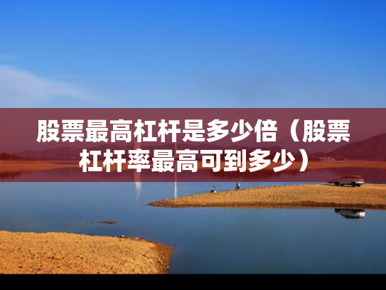 股票最高杠杆是多少倍（股票杠杆率最高可到多少）