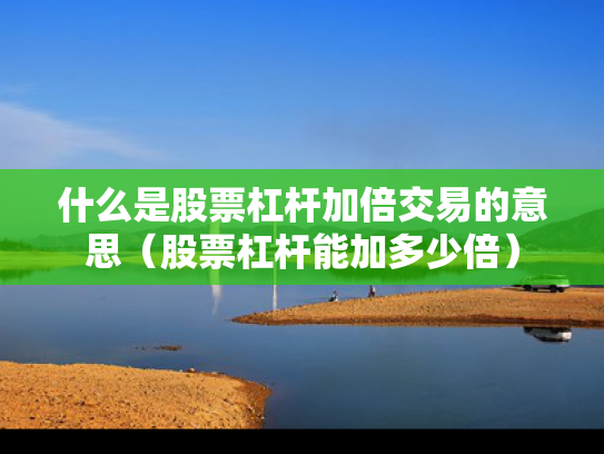 什么是股票杠杆加倍交易的意思（股票杠杆能加多少倍）