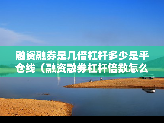 融资融券是几倍杠杆多少是平仓线（融资融券杠杆倍数怎么算）