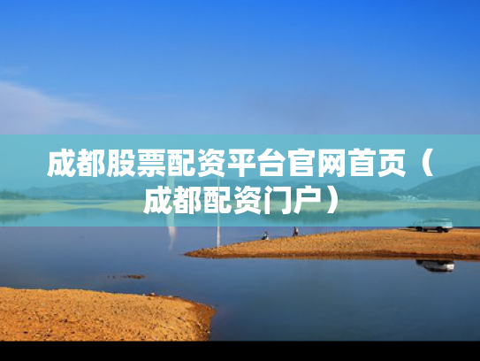 成都股票配资平台官网首页（成都配资门户）