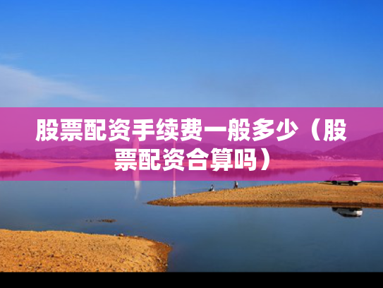 股票配资手续费一般多少（股票配资合算吗）