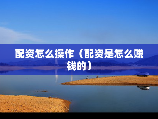 配资怎么操作（配资是怎么赚钱的）
