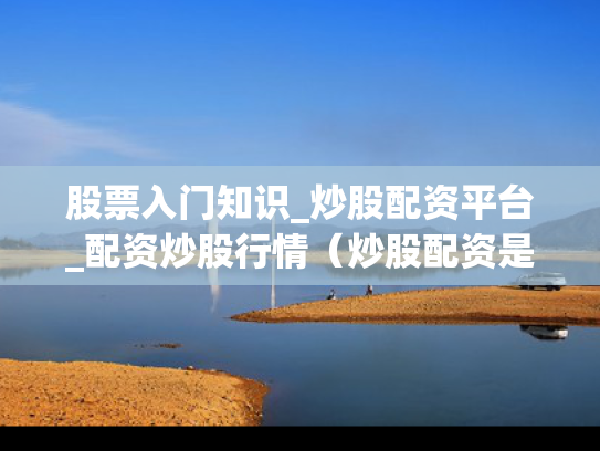 股票入门知识_炒股配资平台_配资炒股行情（炒股配资是啥意思）