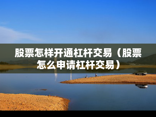 股票怎样开通杠杆交易（股票怎么申请杠杆交易）