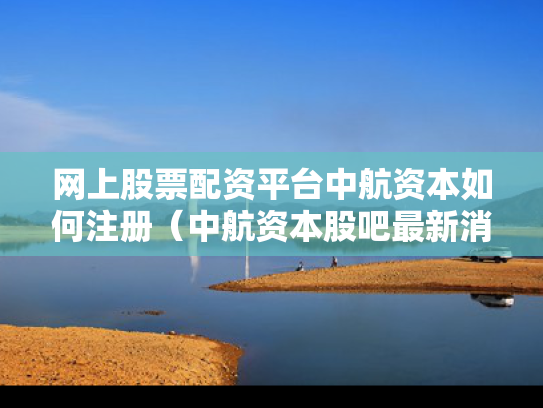 网上股票配资平台中航资本如何注册（中航资本股吧最新消息）