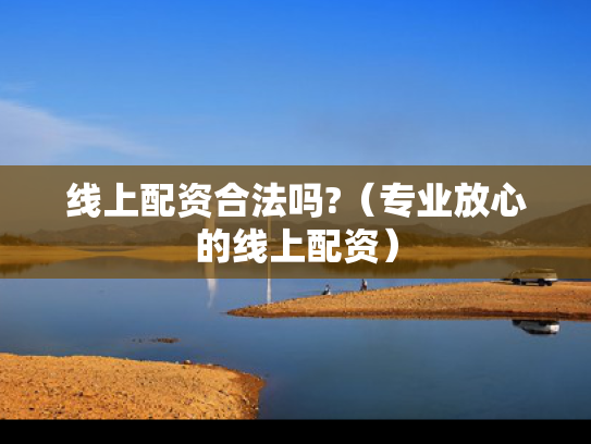 线上配资合法吗?（专业放心的线上配资）