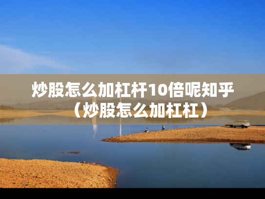 炒股怎么加杠杆10倍呢知乎（炒股怎么加杠杠）