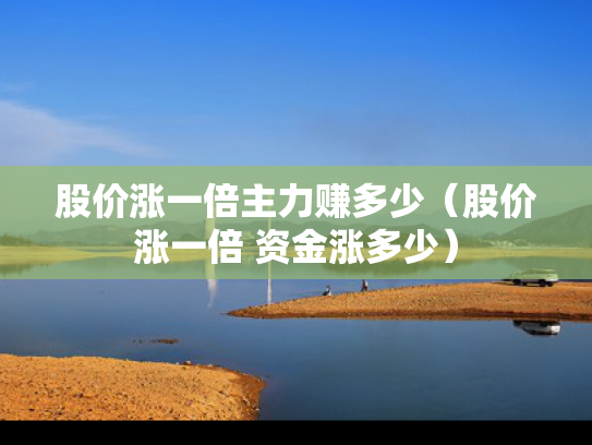 股价涨一倍主力赚多少（股价涨一倍 资金涨多少）