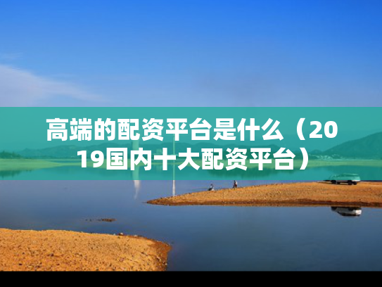 高端的配资平台是什么（2019国内十大配资平台）