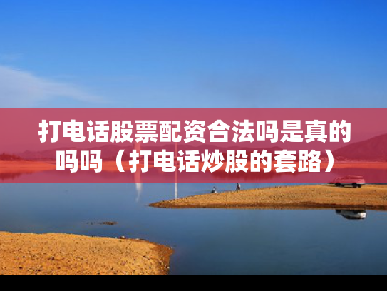 打电话股票配资合法吗是真的吗吗（打电话炒股的套路）