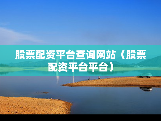 股票配资平台查询网站（股票配资平台平台）