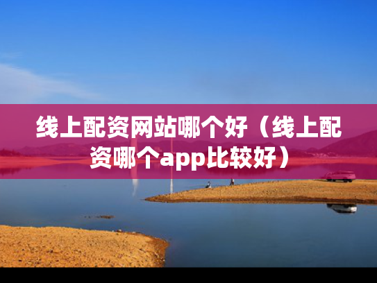 线上配资网站哪个好（线上配资哪个app比较好）