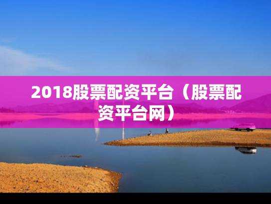 2018股票配资平台（股票配资平台网）