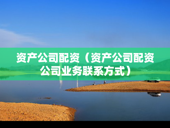 资产公司配资（资产公司配资公司业务联系方式）