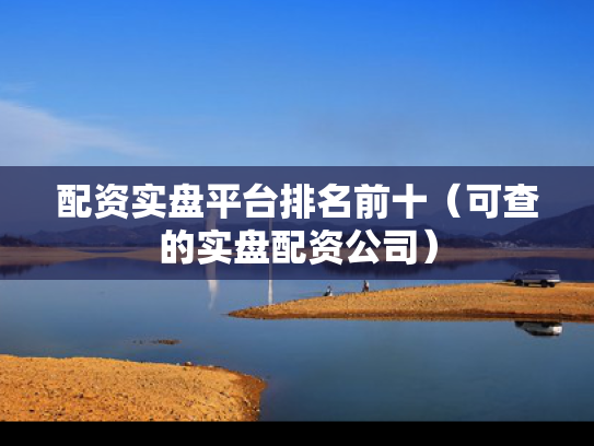 配资实盘平台排名前十（可查的实盘配资公司）