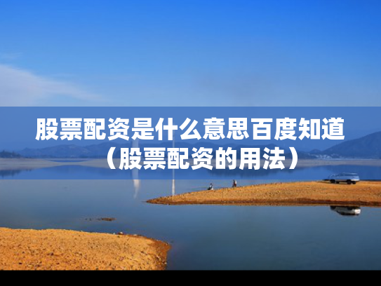 股票配资是什么意思百度知道（股票配资的用法）