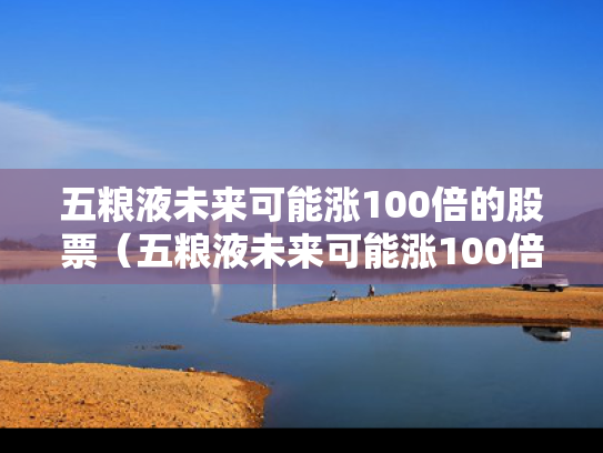 五粮液未来可能涨100倍的股票（五粮液未来可能涨100倍的股票吗）