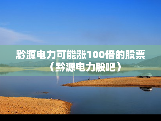 黔源电力可能涨100倍的股票（黔源电力股吧）