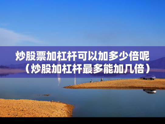 炒股票加杠杆可以加多少倍呢（炒股加杠杆最多能加几倍）