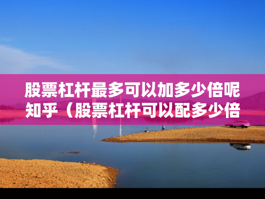 股票杠杆最多可以加多少倍呢知乎（股票杠杆可以配多少倍）