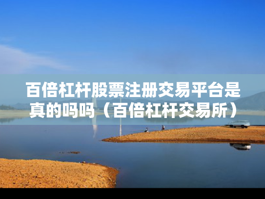 百倍杠杆股票注册交易平台是真的吗吗（百倍杠杆交易所）