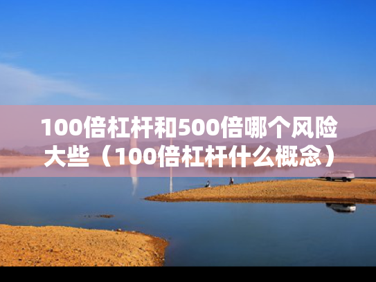 100倍杠杆和500倍哪个风险大些（100倍杠杆什么概念）