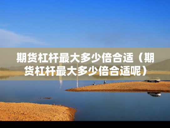 期货杠杆最大多少倍合适（期货杠杆最大多少倍合适呢）