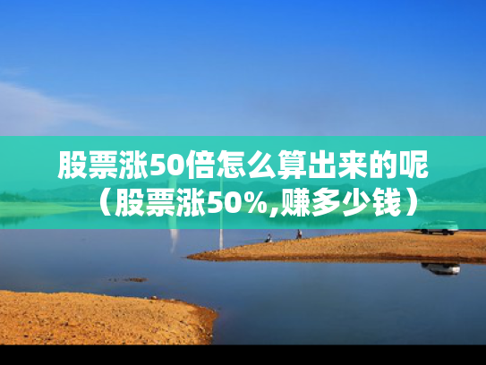 股票涨50倍怎么算出来的呢（股票涨50%,赚多少钱）