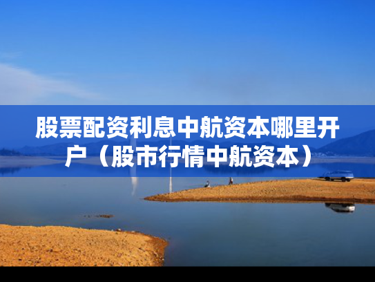 股票配资利息中航资本哪里开户（股市行情中航资本）