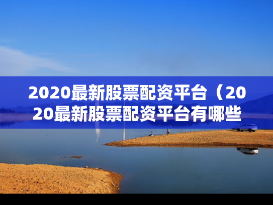 2020最新股票配资平台（2020最新股票配资平台有哪些）