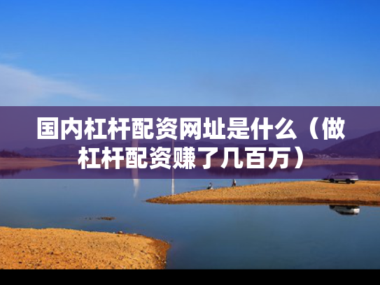 国内杠杆配资网址是什么（做杠杆配资赚了几百万）