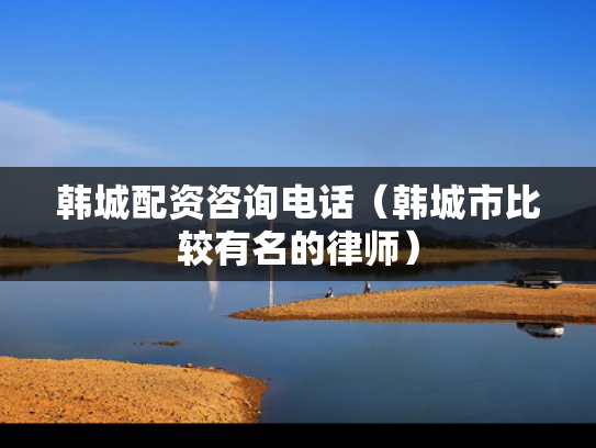 韩城配资咨询电话（韩城市比较有名的律师）