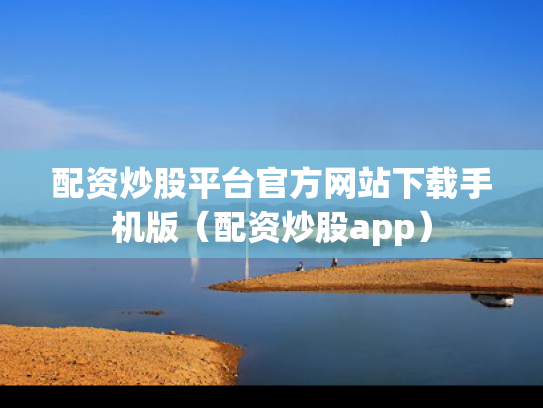 配资炒股平台官方网站下载手机版（配资炒股app）