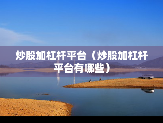 炒股加杠杆平台（炒股加杠杆平台有哪些）
