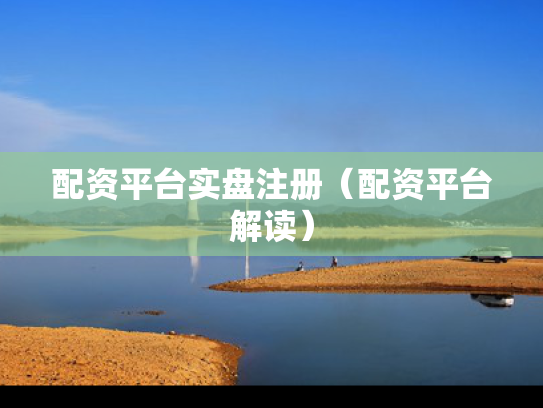 配资平台实盘注册（配资平台解读）