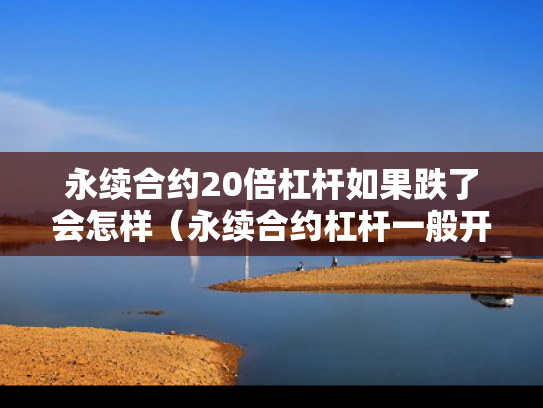 永续合约20倍杠杆如果跌了会怎样（永续合约杠杆一般开多少倍）