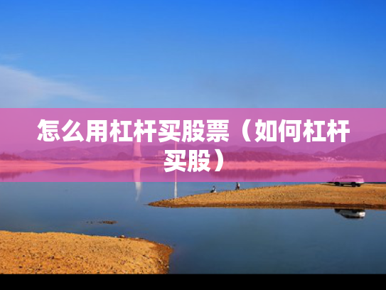 怎么用杠杆买股票（如何杠杆买股）