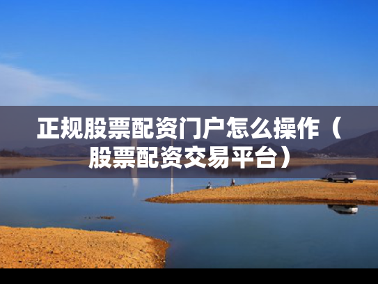 正规股票配资门户怎么操作（股票配资交易平台）