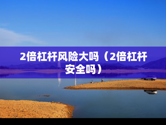 2倍杠杆风险大吗（2倍杠杆安全吗）