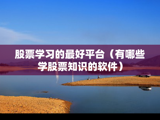股票学习的最好平台（有哪些学股票知识的软件）