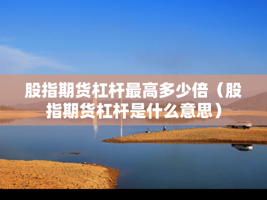 股指期货杠杆最高多少倍（股指期货杠杆是什么意思）