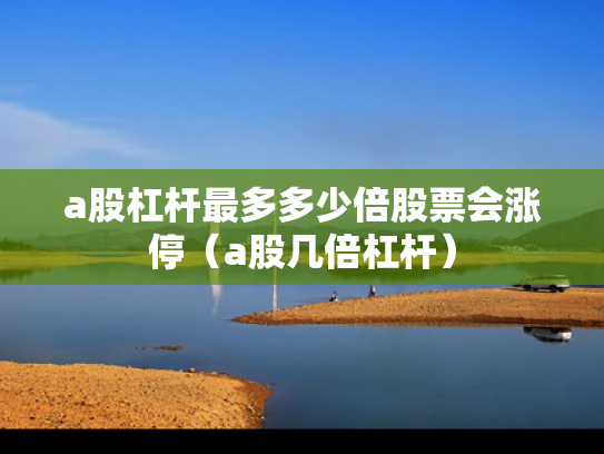 a股杠杆最多多少倍股票会涨停（a股几倍杠杆）