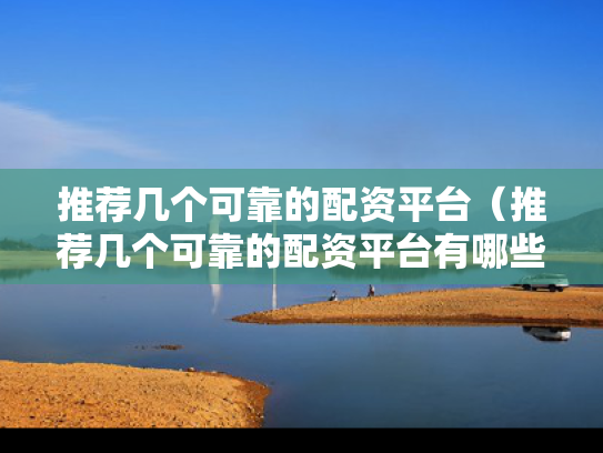 推荐几个可靠的配资平台（推荐几个可靠的配资平台有哪些）