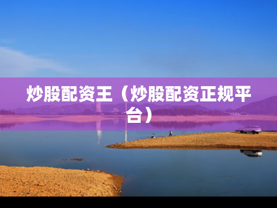 炒股配资王（炒股配资正规平台）