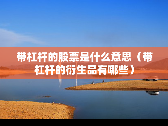 带杠杆的股票是什么意思（带杠杆的衍生品有哪些）