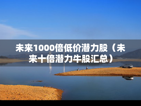 未来1000倍低价潜力股（未来十倍潜力牛股汇总）