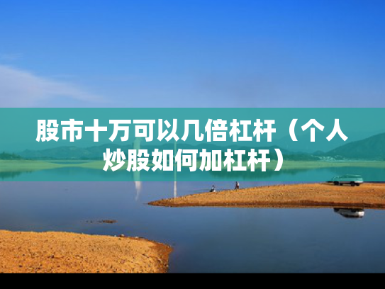 股市十万可以几倍杠杆（个人炒股如何加杠杆）